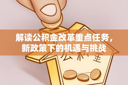 国姓解读公积金改革重点任务，新政策下的机遇与挑战
