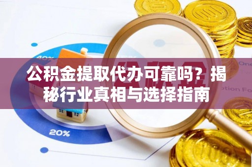 国姓公积金提取代办可靠吗？揭秘行业真相与选择指南
