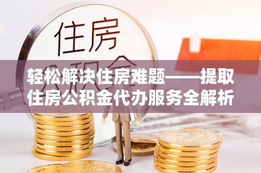 国姓轻松解决住房难题——提取住房公积金代办服务全解析