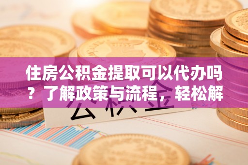 国姓住房公积金提取可以代办吗？了解政策与流程，轻松解决你的疑问