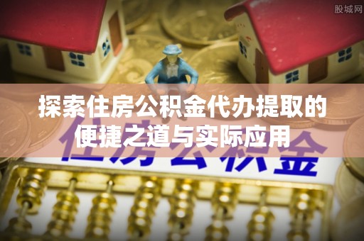 国姓探索住房公积金代办提取的便捷之道与实际应用