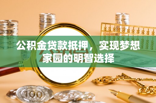 国姓公积金贷款抵押，实现梦想家园的明智选择