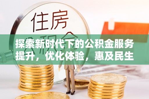 国姓探索新时代下的公积金服务提升，优化体验，惠及民生