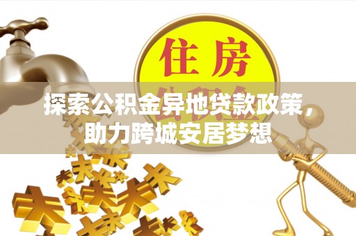 国姓探索公积金异地贷款政策，助力跨城安居梦想