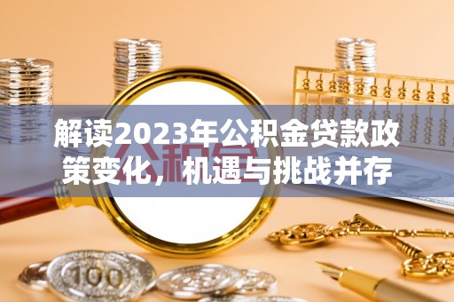 国姓解读2023年公积金贷款政策变化，机遇与挑战并存