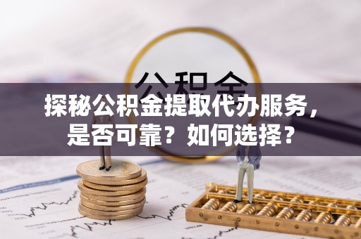 国姓探秘公积金提取代办服务，是否可靠？如何选择？