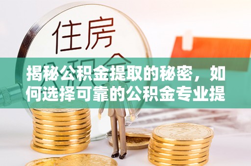 国姓揭秘公积金提取的秘密，如何选择可靠的公积金专业提取代办服务