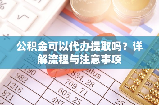 国姓公积金可以代办提取吗？详解流程与注意事项
