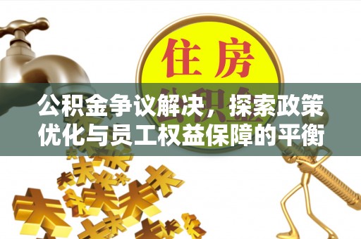 国姓公积金争议解决，探索政策优化与员工权益保障的平衡点