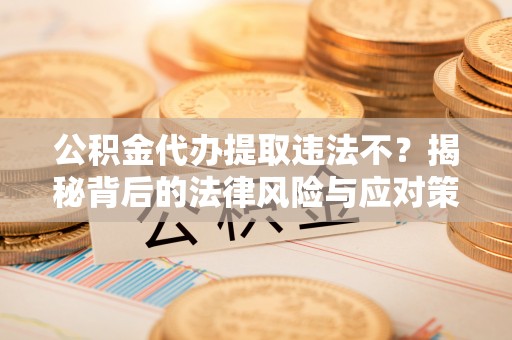 国姓公积金代办提取违法不？揭秘背后的法律风险与应对策略