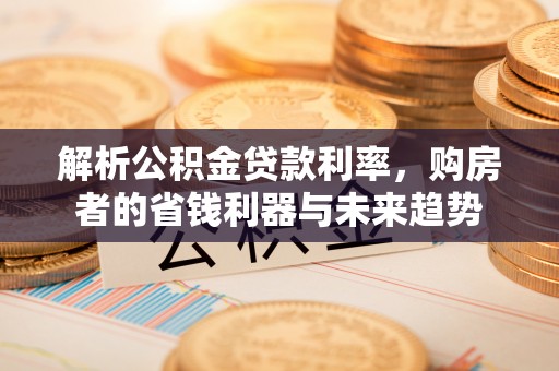 国姓解析公积金贷款利率，购房者的省钱利器与未来趋势