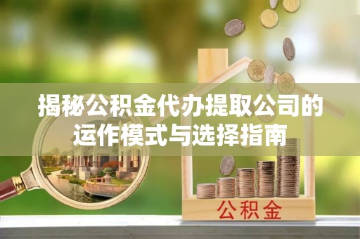 国姓揭秘公积金代办提取公司的运作模式与选择指南