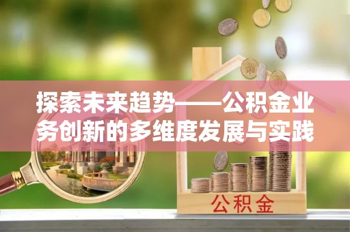 国姓探索未来趋势——公积金业务创新的多维度发展与实践