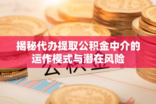 国姓揭秘代办提取公积金中介的运作模式与潜在风险