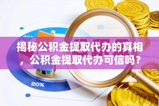 国姓揭秘公积金提取代办的真相，公积金提取代办可信吗？