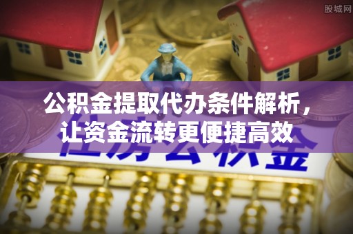 国姓公积金提取代办条件解析，让资金流转更便捷高效
