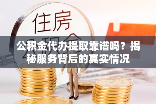 国姓公积金代办提取靠谱吗？揭秘服务背后的真实情况