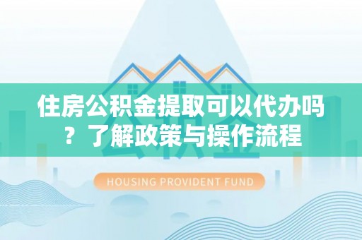 国姓住房公积金提取可以代办吗？了解政策与操作流程