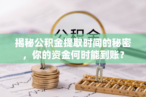 国姓揭秘公积金提取时间的秘密，你的资金何时能到账？