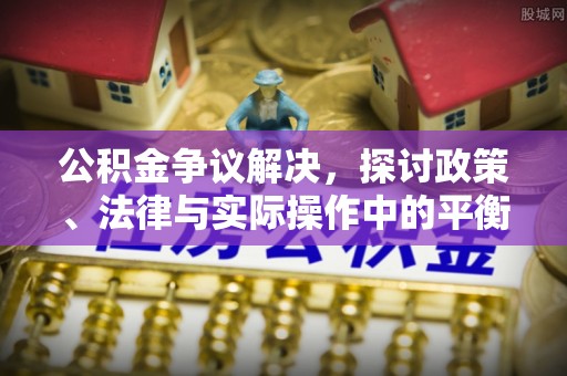 国姓公积金争议解决，探讨政策、法律与实际操作中的平衡之道