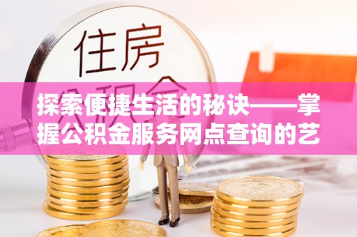 国姓探索便捷生活的秘诀——掌握公积金服务网点查询的艺术