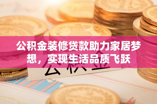 国姓公积金装修贷款助力家居梦想，实现生活品质飞跃