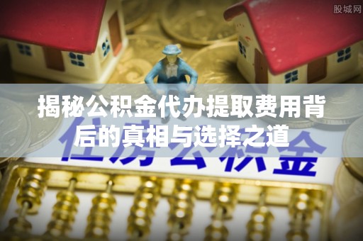 国姓揭秘公积金代办提取费用背后的真相与选择之道