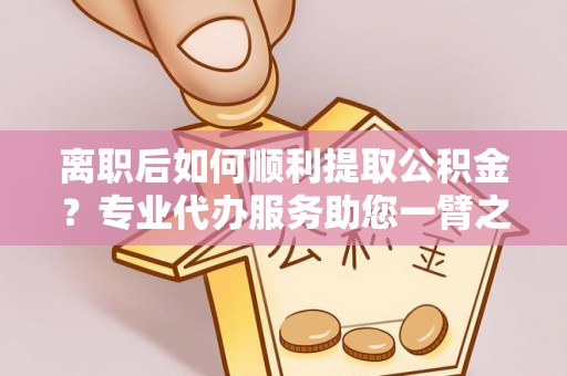 国姓离职后如何顺利提取公积金？专业代办服务助您一臂之力