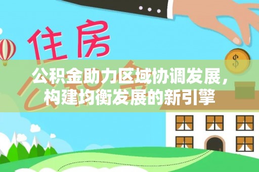 国姓公积金助力区域协调发展，构建均衡发展的新引擎