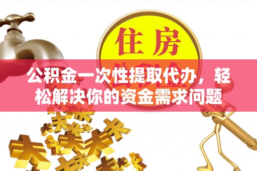 国姓公积金一次性提取代办，轻松解决你的资金需求问题