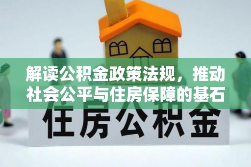 国姓解读公积金政策法规，推动社会公平与住房保障的基石