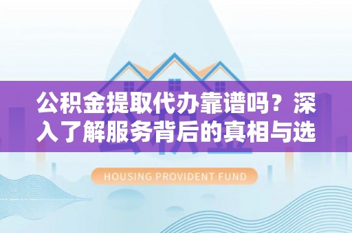 国姓公积金提取代办靠谱吗？深入了解服务背后的真相与选择指南