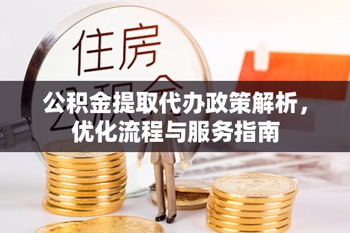 国姓公积金提取代办政策解析，优化流程与服务指南