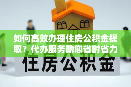 国姓如何高效办理住房公积金提取？代办服务助您省时省力