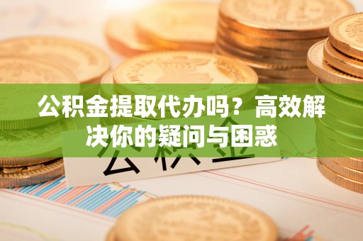 国姓公积金提取代办吗？高效解决你的疑问与困惑
