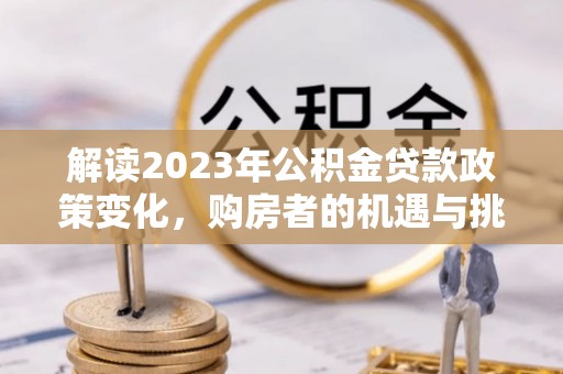 国姓解读2023年公积金贷款政策变化，购房者的机遇与挑战