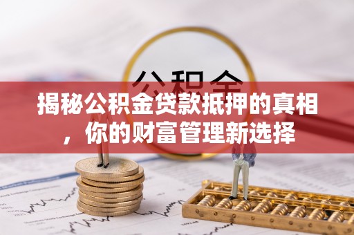 国姓揭秘公积金贷款抵押的真相，你的财富管理新选择