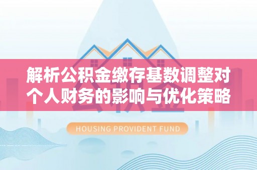 国姓解析公积金缴存基数调整对个人财务的影响与优化策略