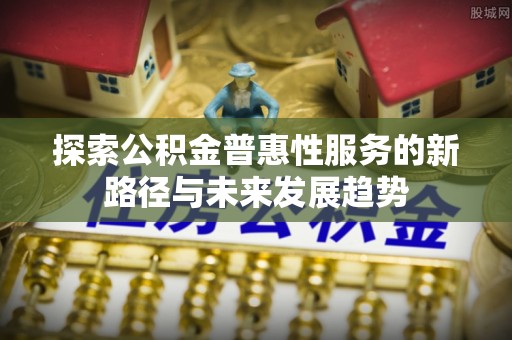 国姓探索公积金普惠性服务的新路径与未来发展趋势