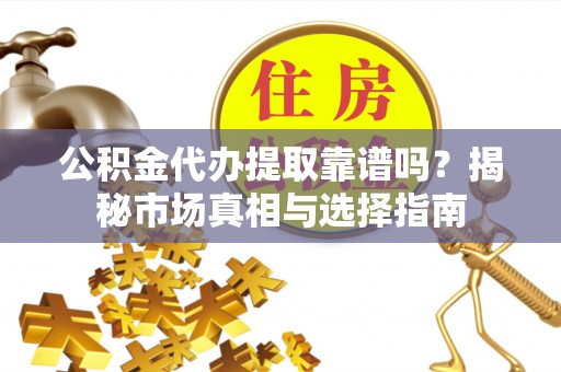 国姓公积金代办提取靠谱吗？揭秘市场真相与选择指南