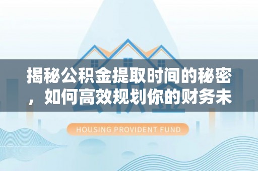 国姓揭秘公积金提取时间的秘密，如何高效规划你的财务未来