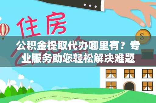 国姓公积金提取代办哪里有？专业服务助您轻松解决难题