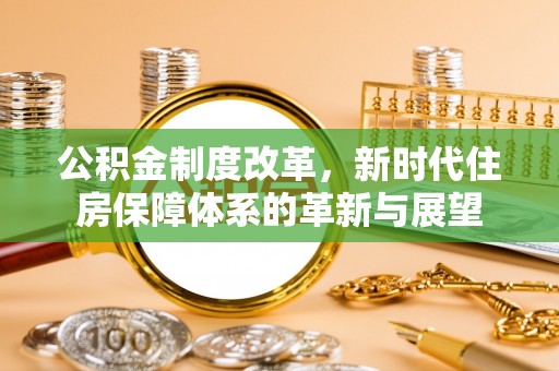 国姓公积金制度改革，新时代住房保障体系的革新与展望