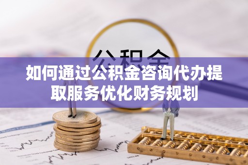 国姓如何通过公积金咨询代办提取服务优化财务规划