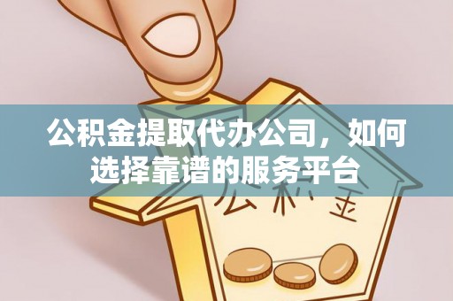 国姓公积金提取代办公司，如何选择靠谱的服务平台