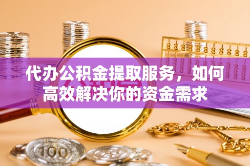 国姓代办公积金提取服务，如何高效解决你的资金需求