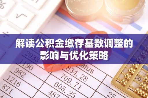 国姓解读公积金缴存基数调整的影响与优化策略