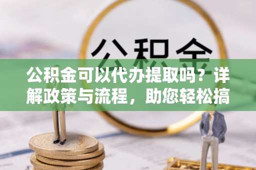 国姓公积金可以代办提取吗？详解政策与流程，助您轻松搞定！