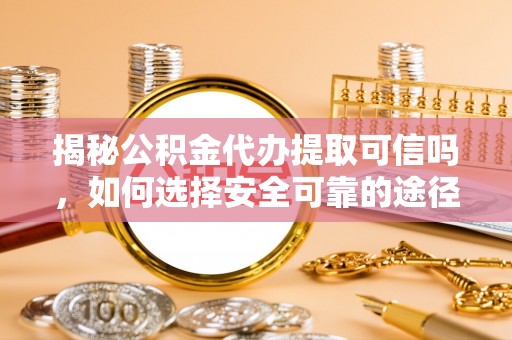 国姓揭秘公积金代办提取可信吗，如何选择安全可靠的途径