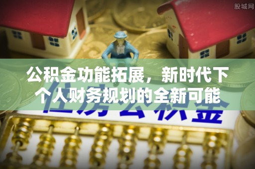 国姓公积金功能拓展，新时代下个人财务规划的全新可能